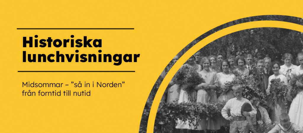 Grafisk affisch i färg. Gul bakgrund med rubriken ”Historiska lunchvisningar”. Till höger syns ett svartvitt fotografi av en grupp människor med midsommarkransar och blommor utomhus