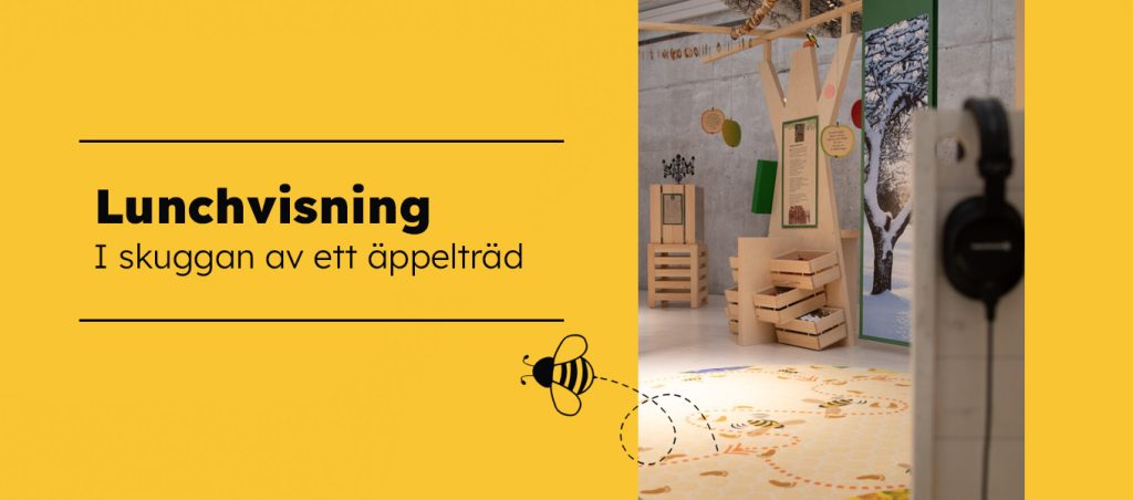 Grafisk affisch med gul bakgrund. Till vänster står texten: ”Lunchvisning. I skuggan av ett äppelträd” En utställningsdel med tema äpple och bin. Hängande äppeldekorationer, en informationsskylt och en monter med ett äppelträd och små figurer. På bilden flyger även en illustration av ett bi.