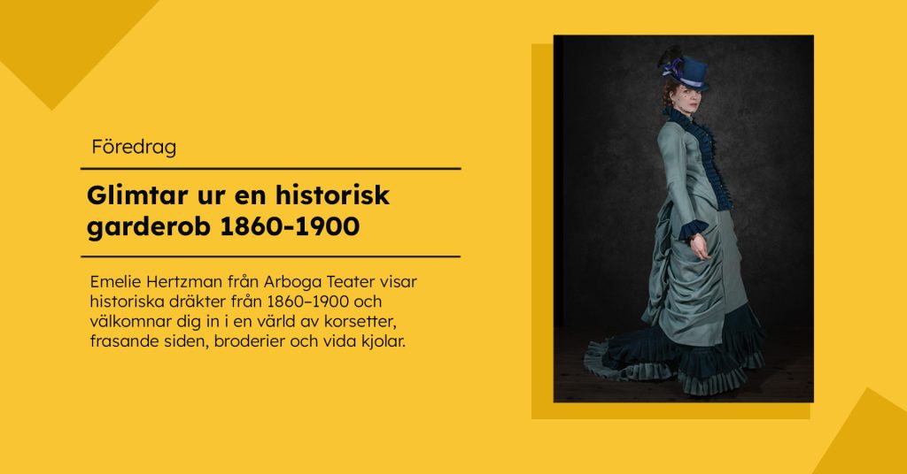 En kvinna står i en lång historisk klänning i blågröna toner med matchande hatt. Till vänster finns text om föredraget ”Glimtar ur en historisk garderob 1860–1900” mot gul bakgrund.