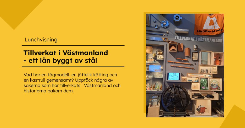 Gul grafisk bild för lunchvisningen ”Tillverkat i Västmanland – ett län byggt av stål”. Till höger syns en utställningsvägg med olika föremål, bland annat sågar, verktyg, flaskor, förpackningar och ett stort järnvägshjul.