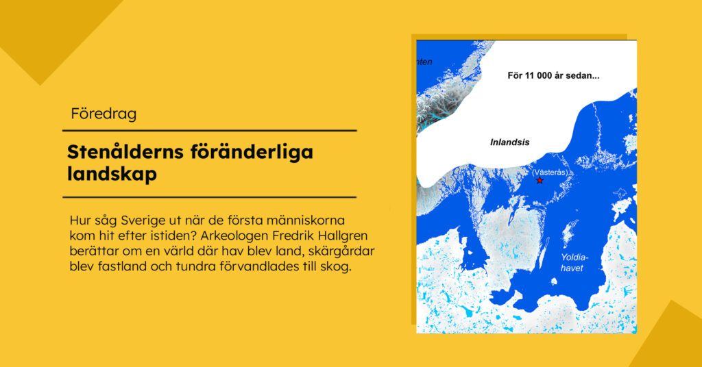 Gul bild med rubriken ”Stenålderns föränderliga landskap” och information om ett föredrag med arkeologen Fredrik Hallgren. Till höger syns en karta över södra Skandinavien för 11 000 år sedan, med inlandsisen markerad i vitt, havet i blått och Västerås utmärkt med en röd stjärna